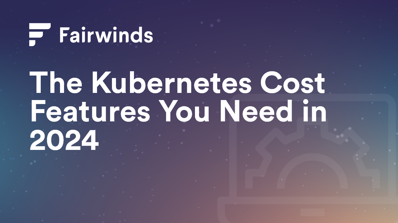 The Kubernetes Cost Features You Need in 2024